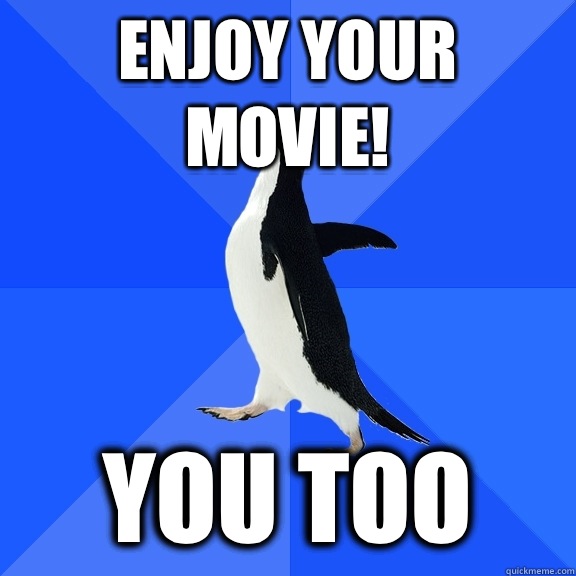 Enjoy your movie! You too  Socially Awkward Penguin