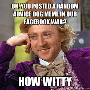 Oh, you posted a random advice dog meme in our facebook war? How witty - Oh, you posted a random advice dog meme in our facebook war? How witty  Condescending Wonka