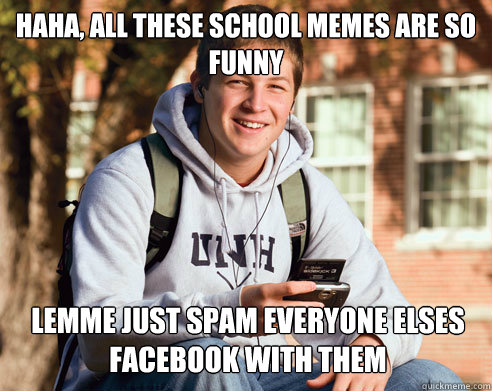 Haha, all these school memes are so funny lemme just spam everyone elses facebook with them  College Freshman