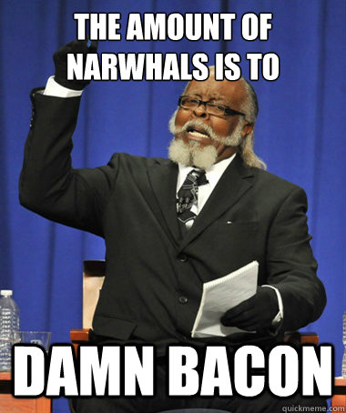 THE AMOUNT OF NARWHALS IS TO DAMN BACON  The Rent Is Too Damn High