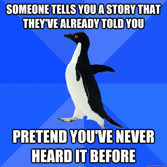 Someone tells you a story that they've already told you Pretend you've never heard it before  Socially Awkward Penguin