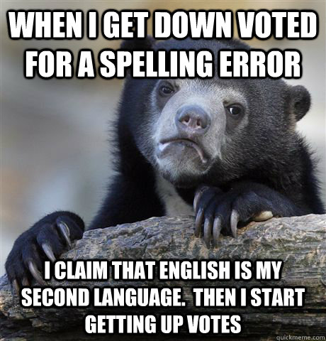 When I get down voted for a spelling error  I claim that English is my second language.  Then I start getting up votes  Confession Bear