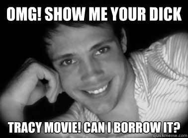OMG! Show me your dick tracy movie! can I borrow it?  Normal Gay Man