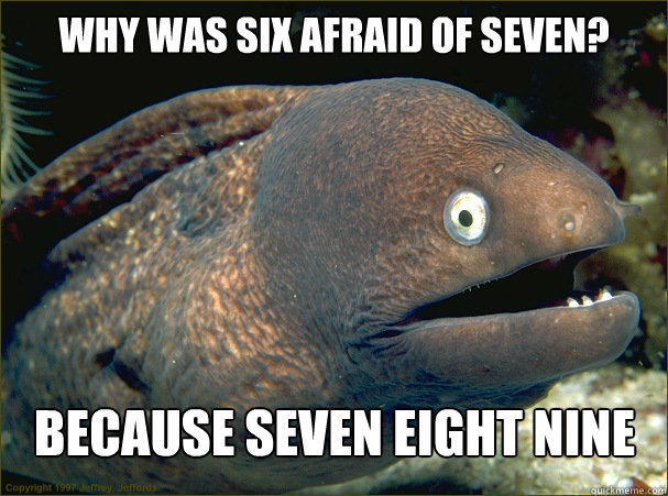Why was six afraid of seven? because seven eight nine  Bad Joke Eel