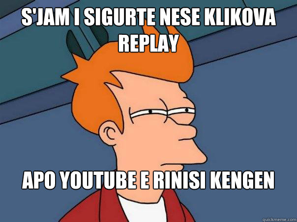 s'jam i sigurte nese klikova  replay apo youtube e rinisi kengen prap  Futurama