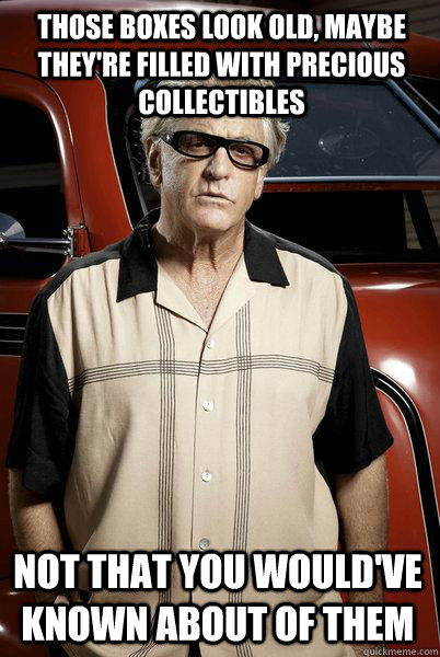 Those boxes look old, maybe they're filled with precious collectibles not that you would've known about of them - Those boxes look old, maybe they're filled with precious collectibles not that you would've known about of them  Storage Wars Barry