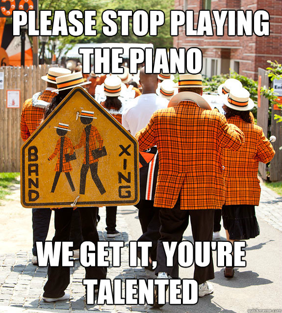 Please stop playing the piano  we get it, you're talented  Princeton Problems