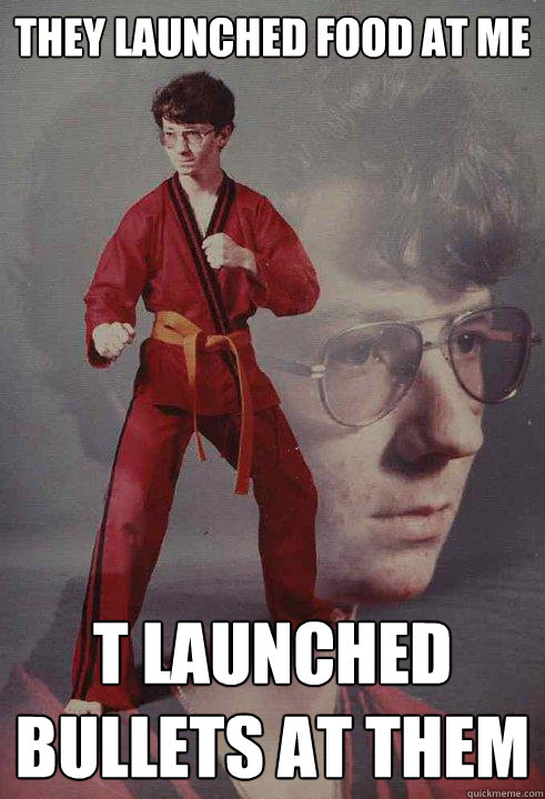 They launched food at me T launched bullets at them  Karate Kyle