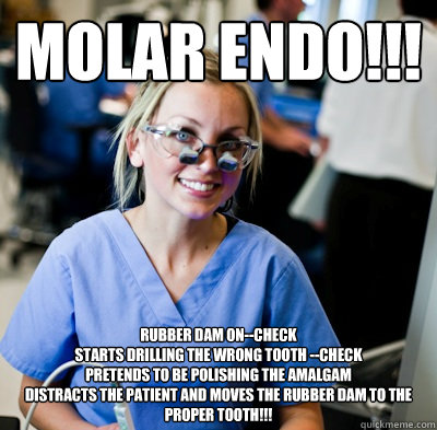 Molar Endo!!!  Rubber dam on--check
Starts drilling the wrong tooth --check
Pretends to be polishing the amalgam
Distracts the patient and moves the rubber dam to the proper tooth!!!  overworked dental student