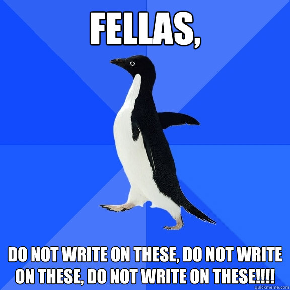 Fellas, Do not write on these, Do not write on these, DO NOT WRITE ON THESE!!!!  Socially Awkward Penguin