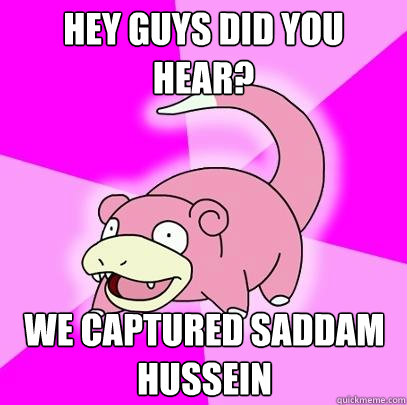 Hey guys did you hear? We captured Saddam Hussein  Slowpoke