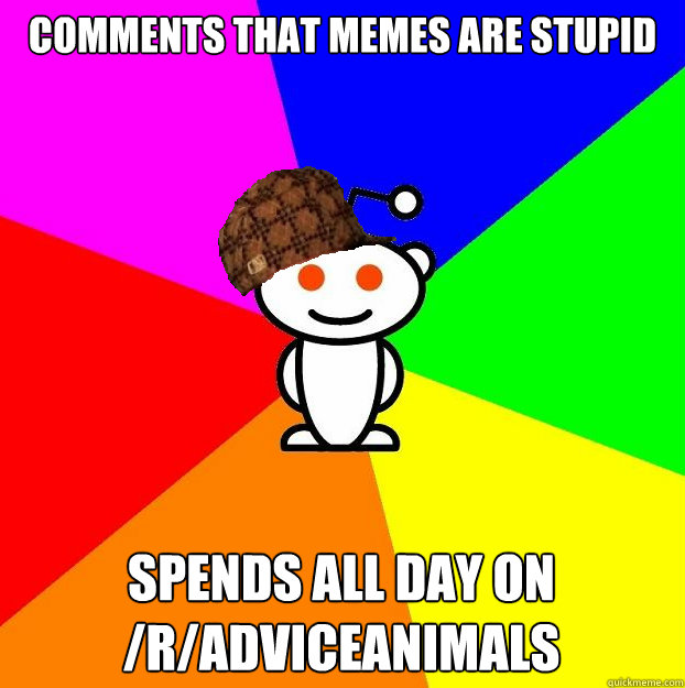 comments that memes are stupid spends all day on /r/adviceanimals  Scumbag Redditor