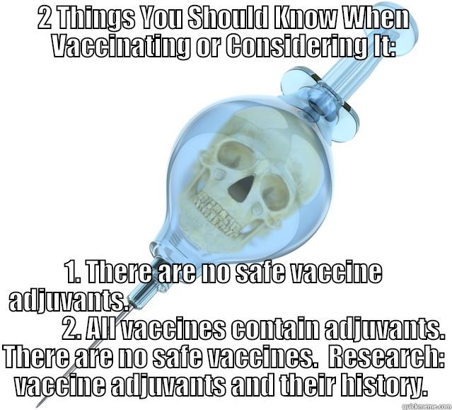 2 THINGS YOU SHOULD KNOW WHEN VACCINATING OR CONSIDERING IT: 1. THERE ARE NO SAFE VACCINE ADJUVANTS.                                                                           2. ALL VACCINES CONTAIN ADJUVANTS. THERE ARE NO SAFE VACCINES.  RESEARCH: VACCINE ADJUVANTS AND THEIR HISTORY.  Misc