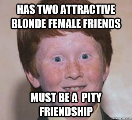Has two attractive blonde female friends Must be a  pity friendship  Over Confident Ginger