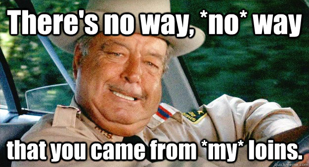 There's no way, *no* way that you came from *my* loins.  buford