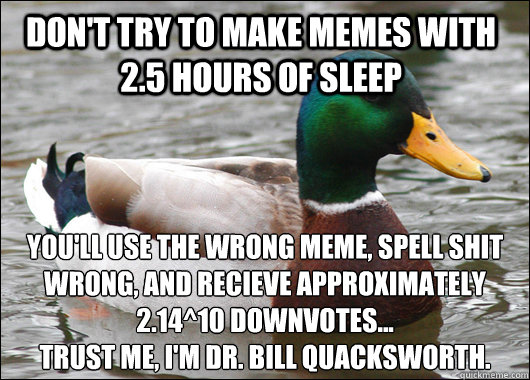 Don't try to make memes with 2.5 hours of sleep you'll use the wrong meme, spell shit wrong, and recieve approximately 2.14^10 downvotes... 
trust me, I'm dr. bill quacksworth.  Actual Advice Mallard