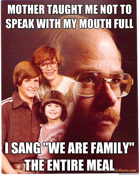 Mother taught me not to speak with my mouth full I sang 