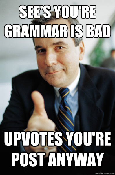 see's you're grammar is bad upvotes you're post anyway  Good Guy Boss