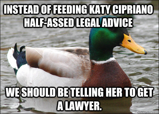 Instead of feeding katy cipriano half-assed legal advice We should be telling her to get a lawyer.  Actual Advice Mallard