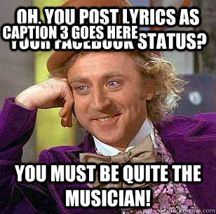 Oh, you post lyrics as your Facebook status? You must be quite the musician! Caption 3 goes here  Condescending Wonka