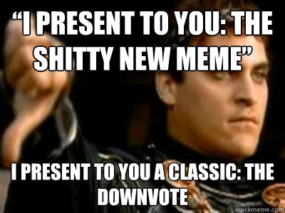 “i present to you: The shitty new meme” i present to you a classic: the downvote  Downvoting Roman
