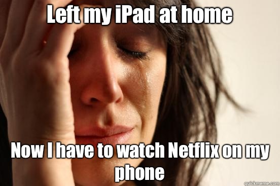 Left my iPad at home Now I have to watch Netflix on my phone  First World Problems