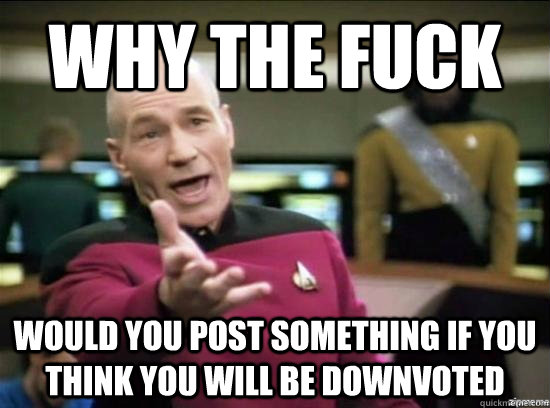 Why the fuck Would you post something if you think you will be downvoted  Annoyed Picard HD