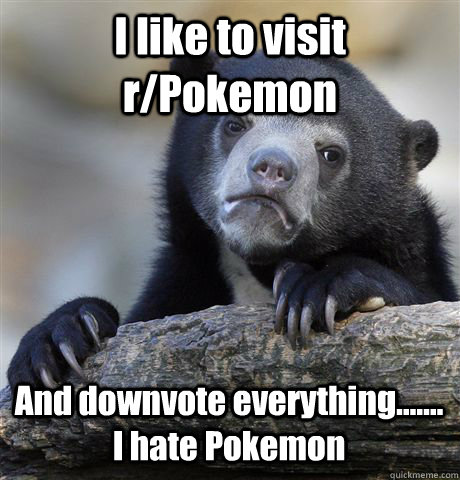 I like to visit r/Pokemon And downvote everything....... I hate Pokemon  Confession Bear