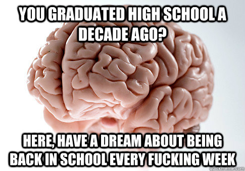 You graduated high school a decade ago? Here, have a dream about being back in school every fucking week  Scumbag Brain