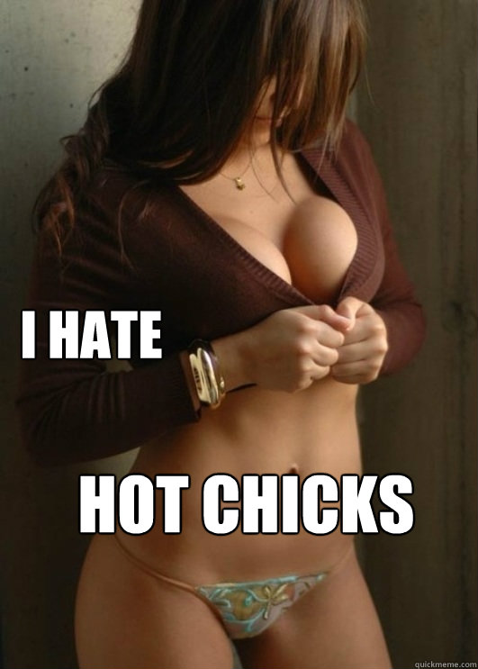 i hate hot chicks  
