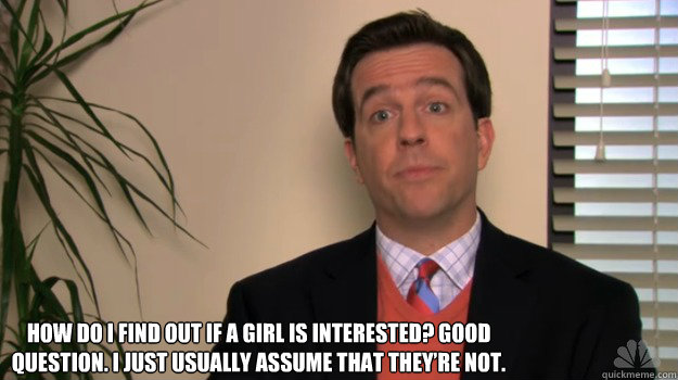 How do I find out if a girl is interested? Good question. I just usually assume that they’re not. - How do I find out if a girl is interested? Good question. I just usually assume that they’re not.  Andy bernard