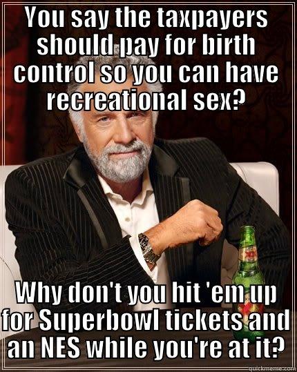 YOU SAY THE TAXPAYERS SHOULD PAY FOR BIRTH CONTROL SO YOU CAN HAVE RECREATIONAL SEX? WHY DON'T YOU HIT 'EM UP FOR SUPERBOWL TICKETS AND AN NES WHILE YOU'RE AT IT? The Most Interesting Man In The World