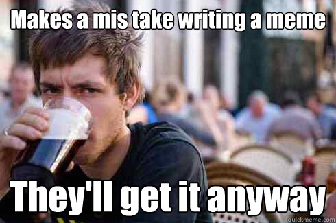 Makes a mis take writing a meme They'll get it anyway  Lazy Senior