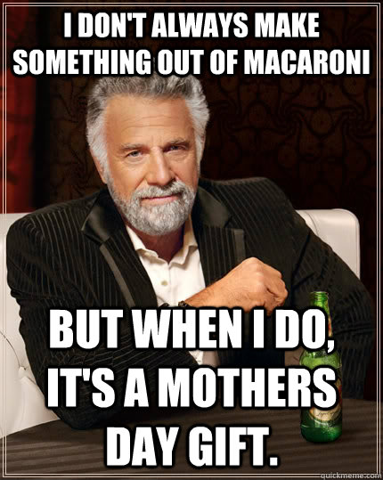 I don't always make something out of macaroni  but when I do, it's a mothers day gift.   The Most Interesting Man In The World
