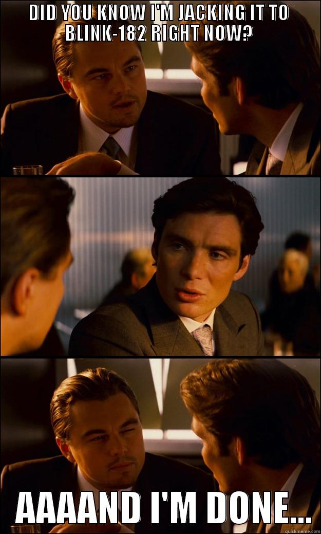 DID YOU KNOW I'M JACKING IT TO BLINK-182 RIGHT NOW?    AAAAND I'M DONE... Inception