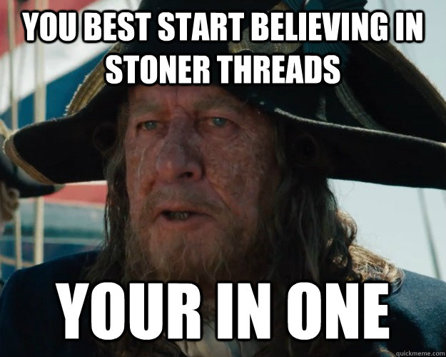 You best start believing in stoner threads Your in one  Aye Barbossa