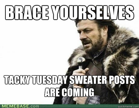 BRACE YOURSELVES Tacky Tuesday sweater posts are coming - BRACE YOURSELVES Tacky Tuesday sweater posts are coming  Misc