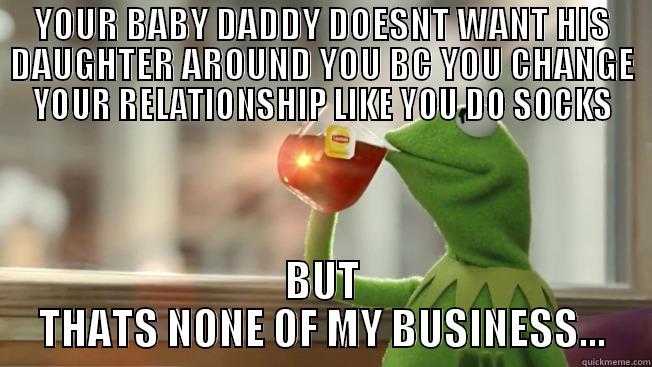 YOUR BABY DADDY DOESNT WANT HIS DAUGHTER AROUND YOU BC YOU CHANGE YOUR RELATIONSHIP LIKE YOU DO SOCKS BUT THATS NONE OF MY BUSINESS... Misc