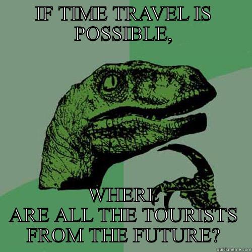 IF TIME TRAVEL IS POSSIBLE, WHERE ARE ALL THE TOURISTS FROM THE FUTURE? Philosoraptor