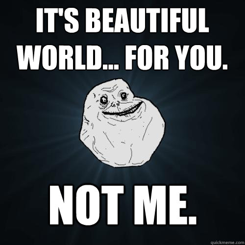 it's beautiful world... for you. not me.  Forever Alone