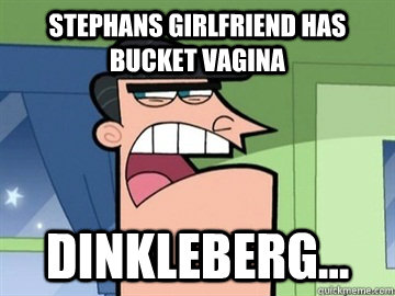 STEPHANS GIRLFRIEND HAS BUCKET VAGINA Dinkleberg...   Dinkleberg