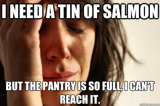 I need a tin of salmon but the pantry is so full, I can't reach it.  First World Problems