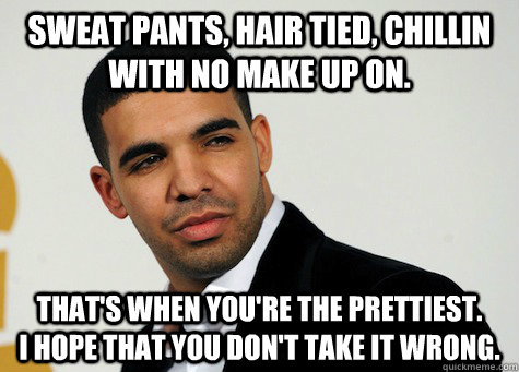 Sweat pants, hair tied, chillin with no make up on. That's when you're the prettiest.        I hope that you don't take it wrong. - Sweat pants, hair tied, chillin with no make up on. That's when you're the prettiest.        I hope that you don't take it wrong.  drunk drake