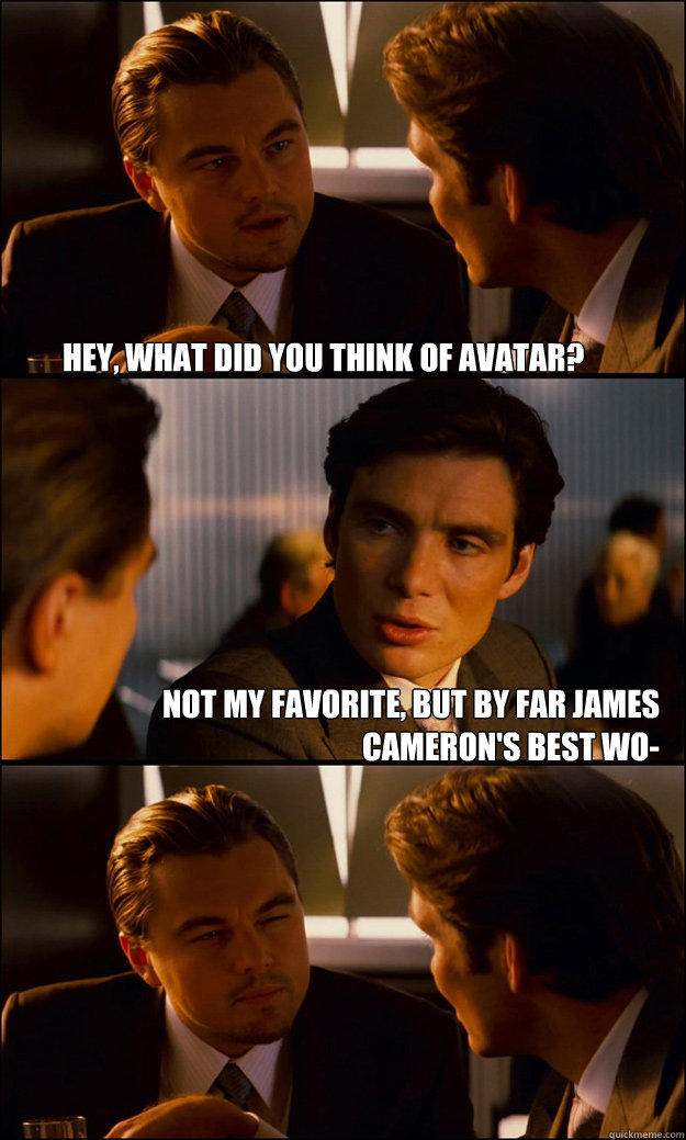 Hey, What did you think of avatar? Not my favorite, but by far James Cameron's best wo-   Inception