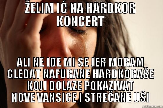 ŽELIM IĆ NA HARDKOR KONCERT ALI NE IDE MI SE JER MORAM GLEDAT NAFURANE HARDKORAŠE KOJI DOLAZE POKAZIVAT NOVE VANSICE I STREČANE UŠI First World Problems