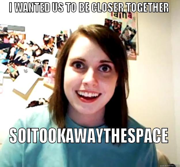 I WANTED US TO BE CLOSER TOGETHER SOITOOKAWAYTHESPACE Overly Attached Girlfriend