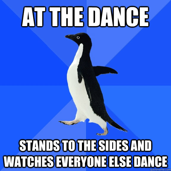 At the Dance stands to the sides and watches everyone else dance  Socially Awkward Penguin