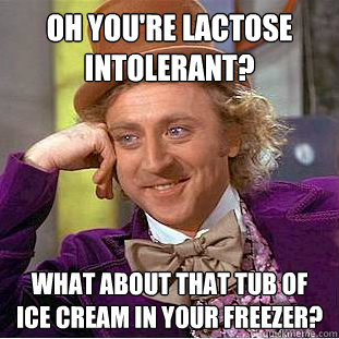 Oh you're lactose intolerant? What about that tub of ice cream in your freezer?  Condescending Wonka