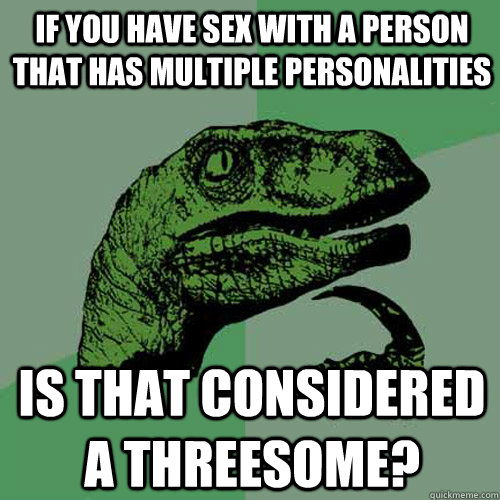 If you have sex with a person that has multiple personalities Is that considered a threesome?  Philosoraptor