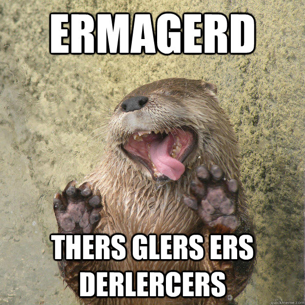ermagerd THERS GLERS ERS DERLERCERS  Derpy Otter